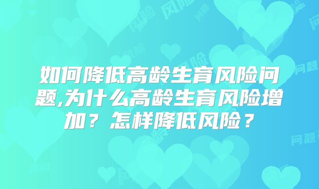 如何降低高龄生育风险问题,为什么高龄生育风险增加?怎样降低风险?