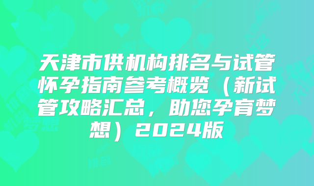 天津市供机构排名与试管怀孕指南参考概览（新试管攻略汇总，助您孕育梦想）2024版
