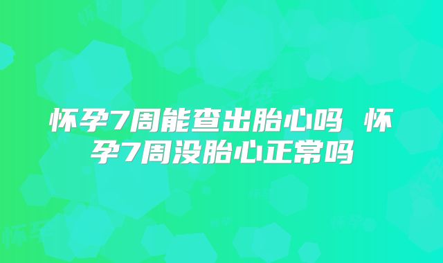 怀孕7周能查出胎心吗 怀孕7周没胎心正常吗