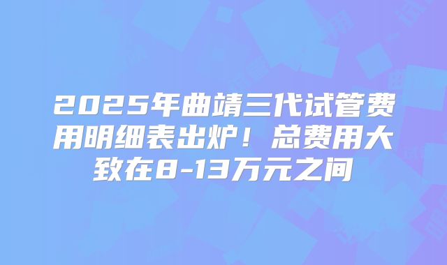 2025年曲靖三代试管费用明细表出炉！总费用大致在8-13万元之间