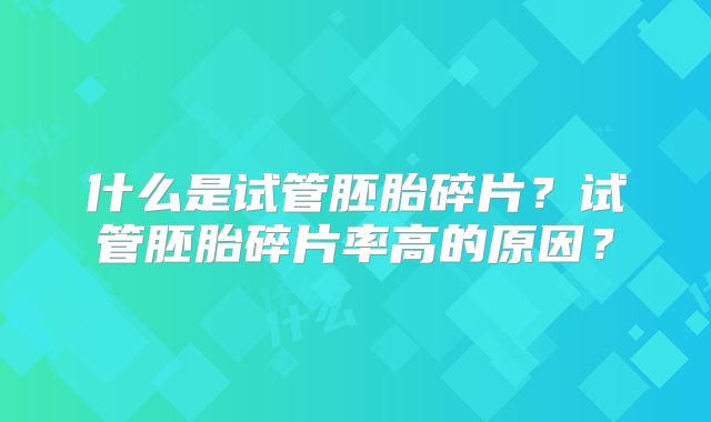 什么是试管胚胎碎片？试管胚胎碎片率高的原因？