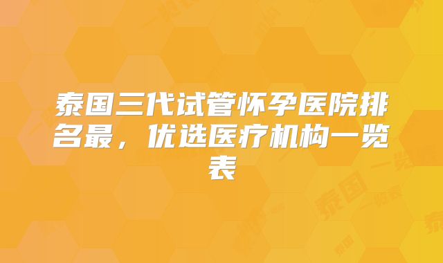 泰国三代试管怀孕医院排名最，优选医疗机构一览表