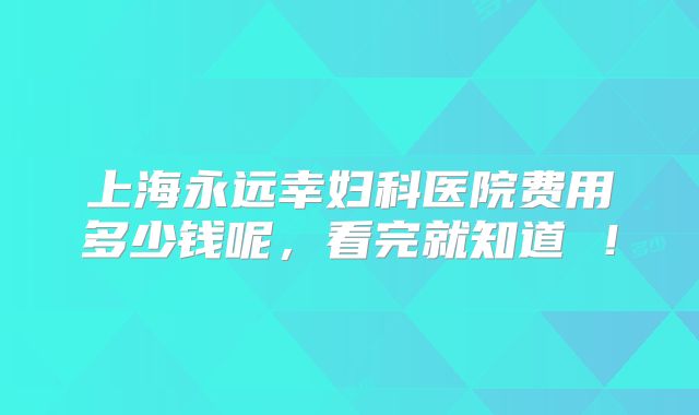 上海永远幸妇科医院费用多少钱呢，看完就知道 ！