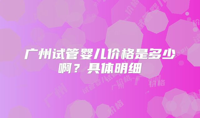 广州试管婴儿价格是多少啊？具体明细