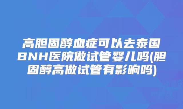 高胆固醇血症可以去泰国BNH医院做试管婴儿吗(胆固醇高做试管有影响吗)