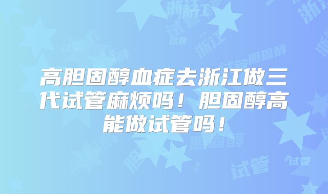 高胆固醇血症去浙江做三代试管麻烦吗！胆固醇高能做试管吗！