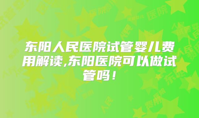 东阳人民医院试管婴儿费用解读,东阳医院可以做试管吗！