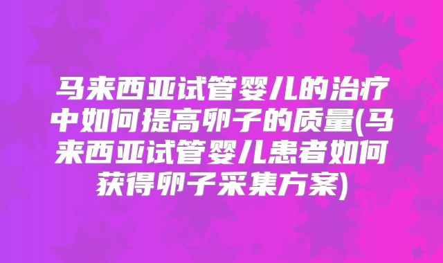 马来西亚试管婴儿的治疗中如何提高卵子的质量(马来西亚试管婴儿患者如何获得卵子采集方案)