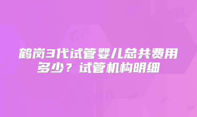 鹤岗3代试管婴儿总共费用多少？试管机构明细
