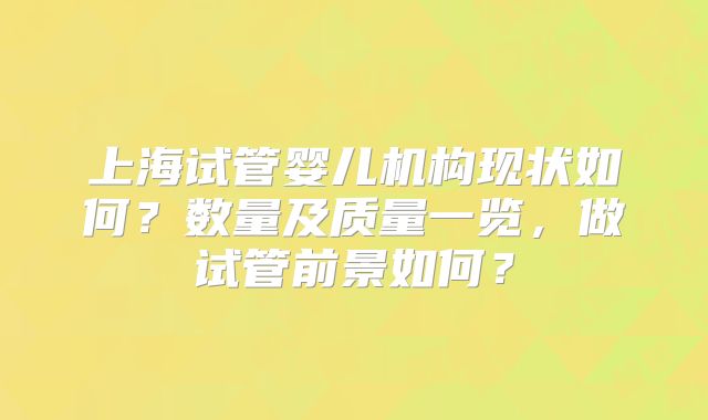 上海试管婴儿机构现状如何?数量及质量一览,做试管前景如何?