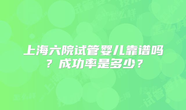 上海六院试管婴儿靠谱吗?成功率是多少?