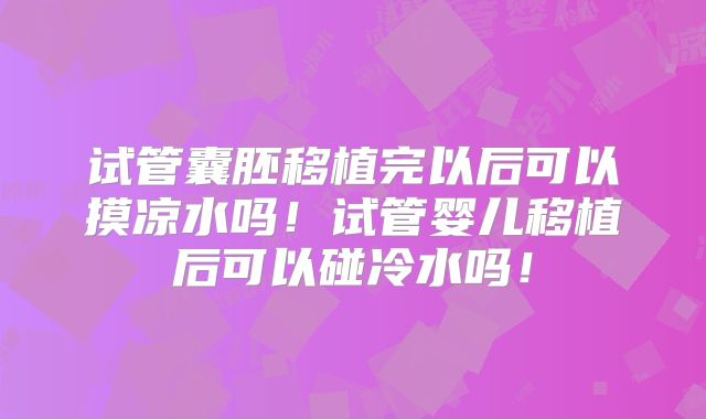 试管囊胚移植完以后可以摸凉水吗！试管婴儿移植后可以碰冷水吗！