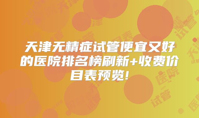 天津无精症试管便宜又好的医院排名榜刷新+收费价目表预览!