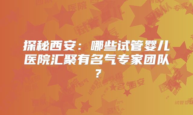 探秘西安：哪些试管婴儿医院汇聚有名气专家团队？