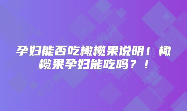 孕妇能否吃橄榄果说明!橄榄果孕妇能吃吗?!