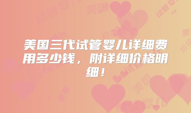 美国三代试管婴儿详细费用多少钱，附详细价格明细！