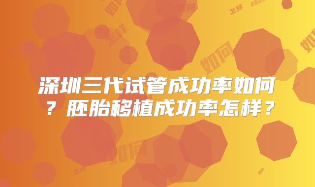 深圳三代试管成功率如何？胚胎移植成功率怎样？