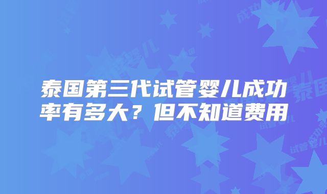 泰国第三代试管婴儿成功率有多大？但不知道费用