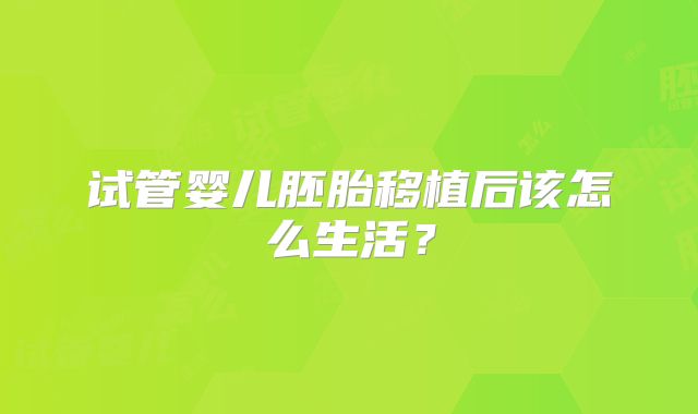 试管婴儿胚胎移植后该怎么生活？