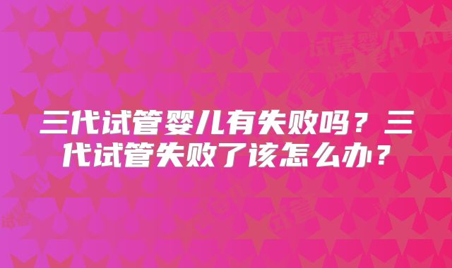 三代试管婴儿有失败吗？三代试管失败了该怎么办？