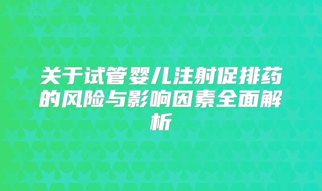 关于试管婴儿注射促排药的风险与影响因素全面解析