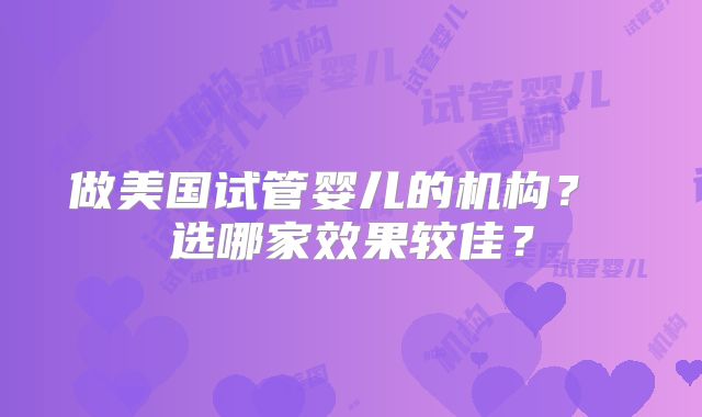 做美国试管婴儿的机构？ 选哪家效果较佳？