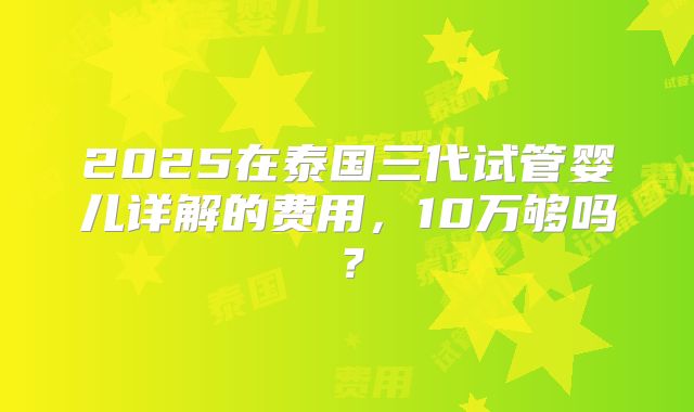 2025在泰国三代试管婴儿详解的费用，10万够吗？