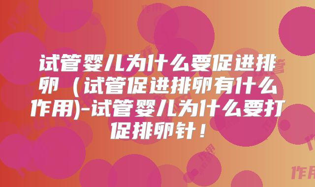 试管婴儿为什么要促进排卵（试管促进排卵有什么作用)-试管婴儿为什么要打促排卵针！