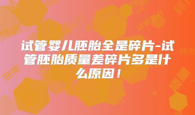 试管婴儿胚胎全是碎片-试管胚胎质量差碎片多是什么原因!