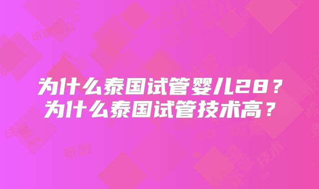 为什么泰国试管婴儿28？为什么泰国试管技术高？