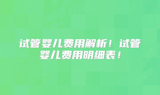 试管婴儿费用解析！试管婴儿费用明细表！