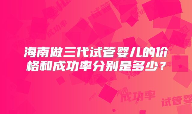 海南做三代试管婴儿的价格和成功率分别是多少？