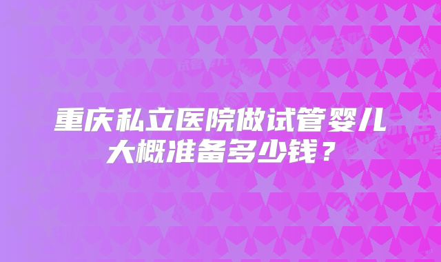 重庆私立医院做试管婴儿大概准备多少钱？