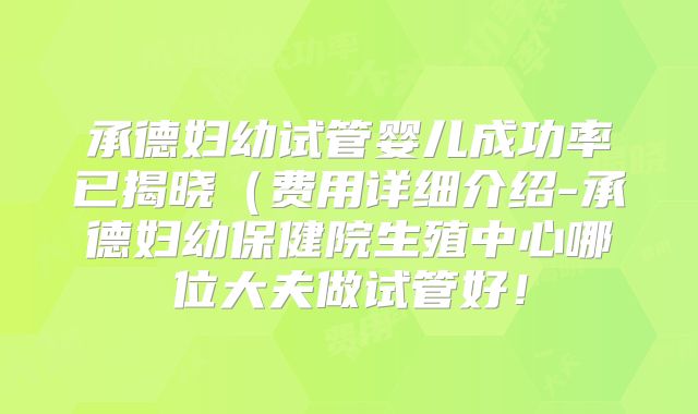 承德妇幼试管婴儿成功率已揭晓(费用详细介绍-承德妇幼保健院生殖中心哪位大夫做试管好!