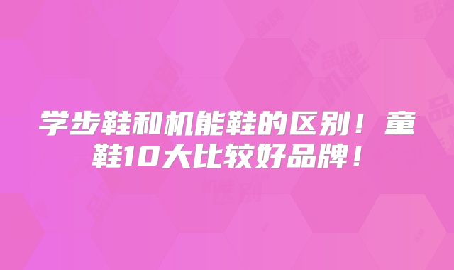 学步鞋和机能鞋的区别!童鞋10大比较好品牌!