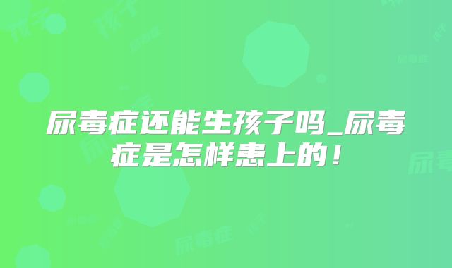 尿毒症还能生孩子吗_尿毒症是怎样患上的！