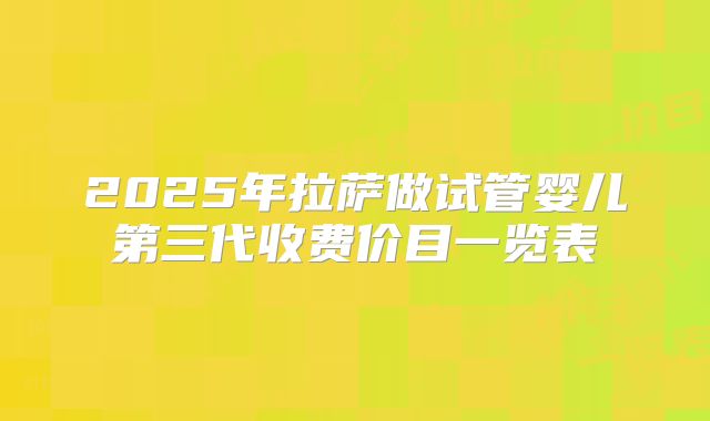 2025年拉萨做试管婴儿第三代收费价目一览表