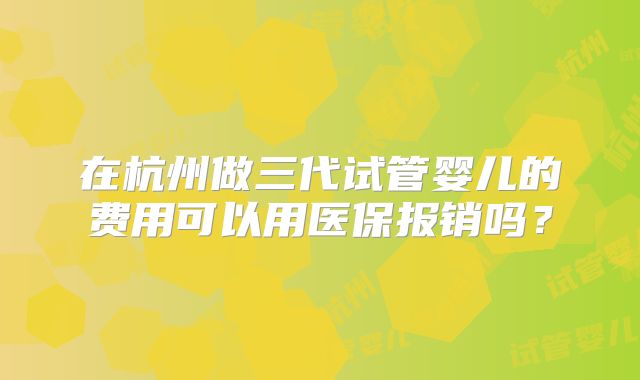 在杭州做三代试管婴儿的费用可以用医保报销吗?