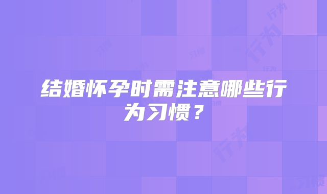 结婚怀孕时需注意哪些行为习惯?