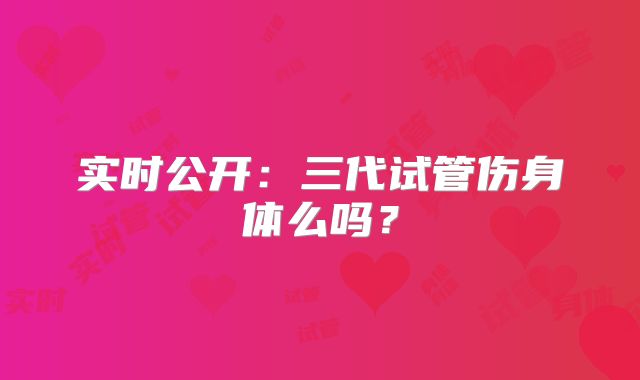 实时公开:三代试管伤身体么吗?