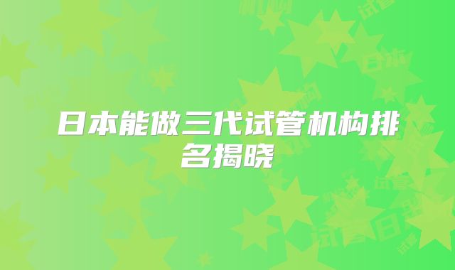 日本能做三代试管机构排名揭晓