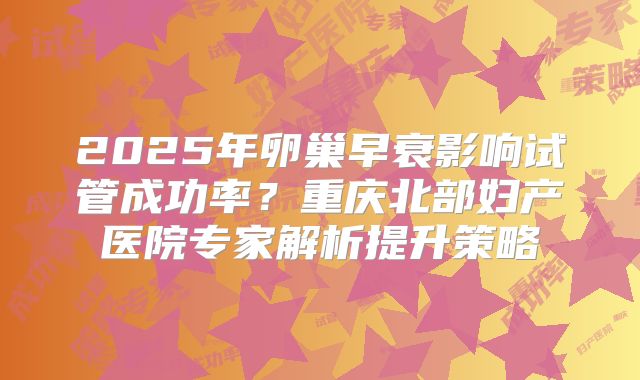 2025年卵巢早衰影响试管成功率？重庆北部妇产医院专家解析提升策略