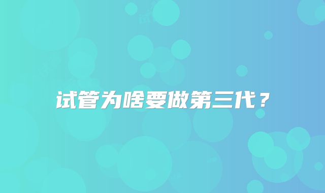 试管为啥要做第三代？