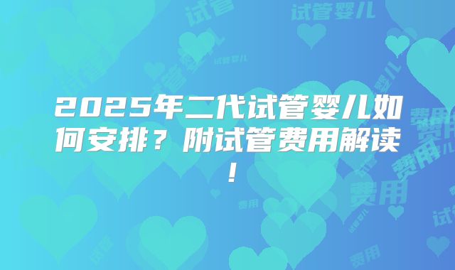 2025年二代试管婴儿如何安排?附试管费用解读!