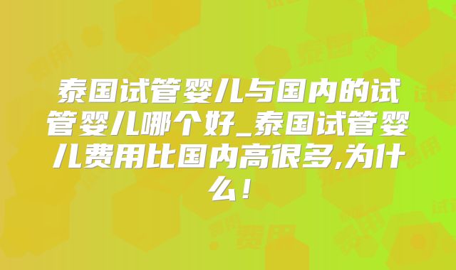 泰国试管婴儿与国内的试管婴儿哪个好_泰国试管婴儿费用比国内高很多,为什么！