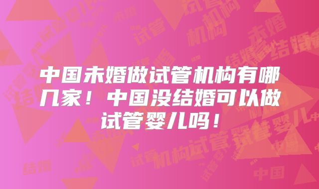 中国未婚做试管机构有哪几家!中国没结婚可以做试管婴儿吗!
