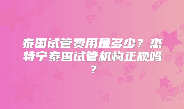 泰国试管费用是多少？杰特宁泰国试管机构正规吗？