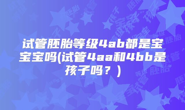 试管胚胎等级4ab都是宝宝宝吗(试管4aa和4bb是孩子吗？)