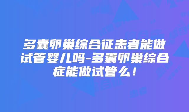 多囊卵巢综合征患者能做试管婴儿吗-多囊卵巢综合症能做试管么!