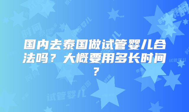 国内去泰国做试管婴儿合法吗?大概要用多长时间?